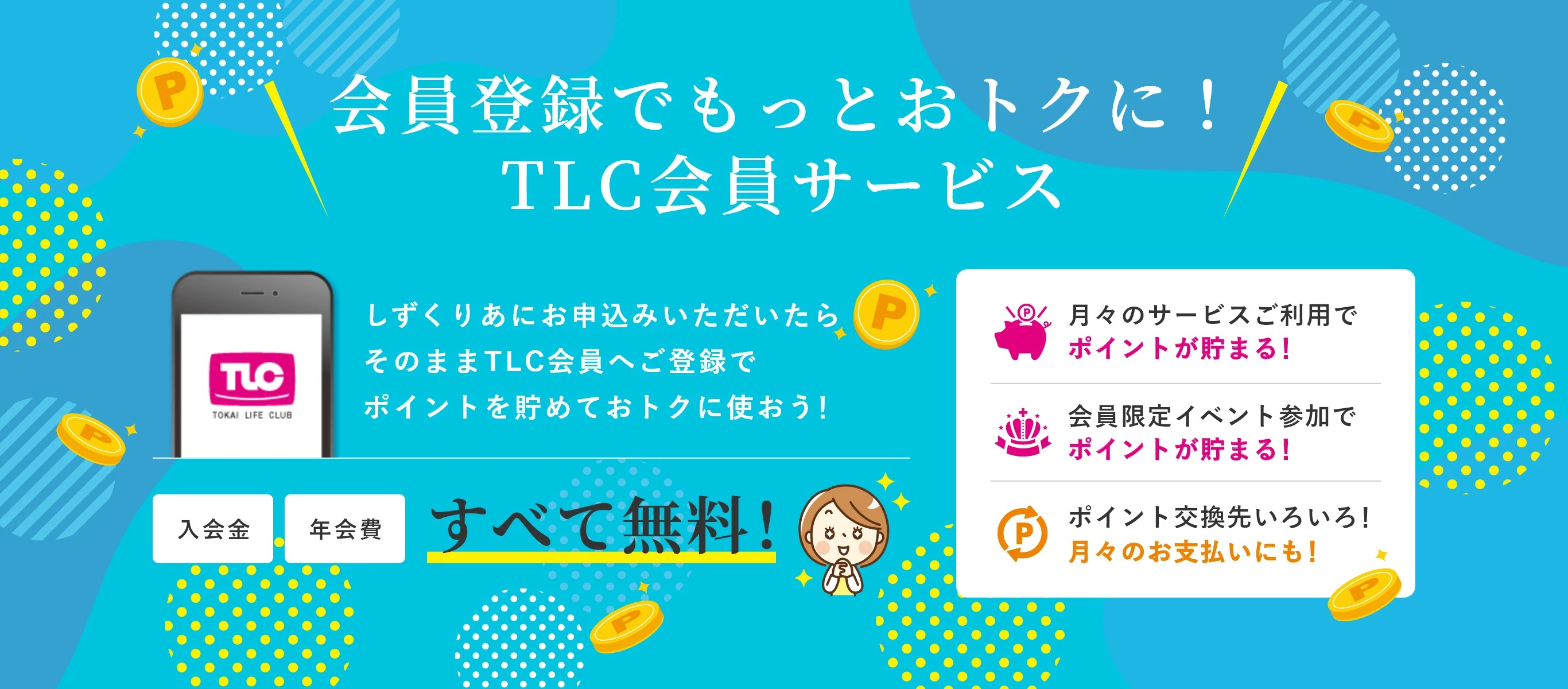 会員登録でもっとおトクに！TLC会員サービス
            しずくりあにお申込みいただいたらそのままTLC会員へご登録でポイントを貯めておトクに使おう！