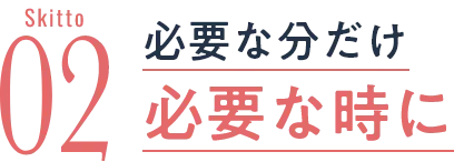 必要な分だけ必要な時に