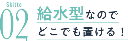 給水型なのでどこでも置ける！